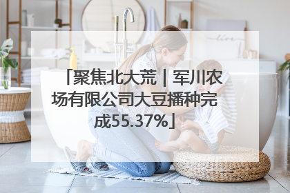 聚焦北大荒｜军川农场有限公司大豆播种完成55.37%